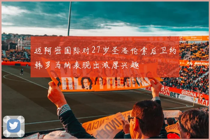 迈阿密国际对27岁圣洛伦索后卫约韩罗马纳表现出浓厚兴趣