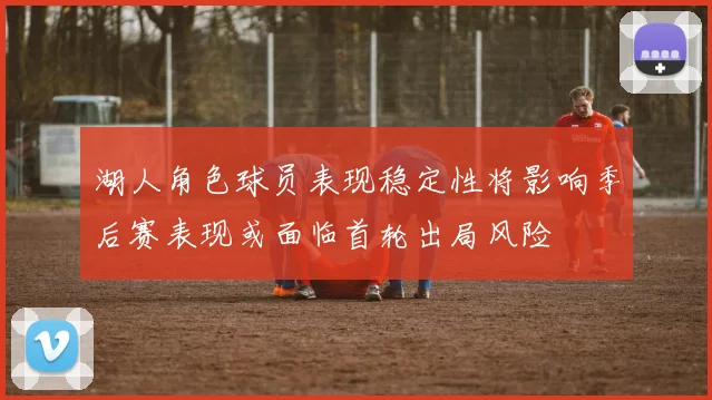 湖人角色球员表现稳定性将影响季后赛表现或面临首轮出局风险
