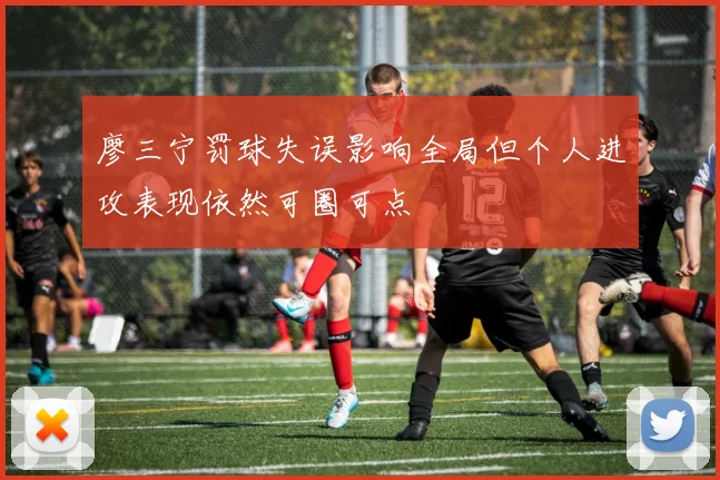 廖三宁罚球失误影响全局但个人进攻表现依然可圈可点