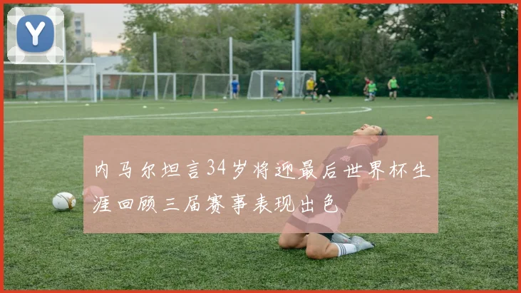 内马尔坦言34岁将迎最后世界杯生涯回顾三届赛事表现出色