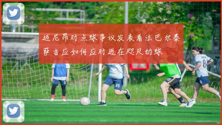 迈尼昂对点球争议发表看法巴尔泰萨吉应如何应对近在咫尺的球