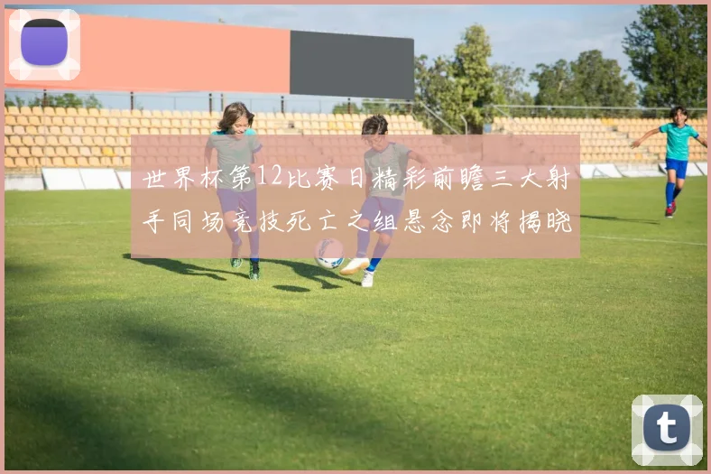 世界杯第12比赛日精彩前瞻三大射手同场竞技死亡之组悬念即将揭晓
