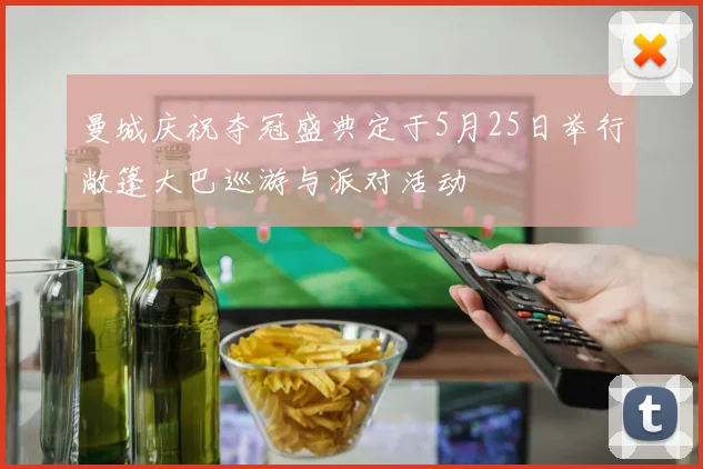 曼城庆祝夺冠盛典定于5月25日举行敞篷大巴巡游与派对活动