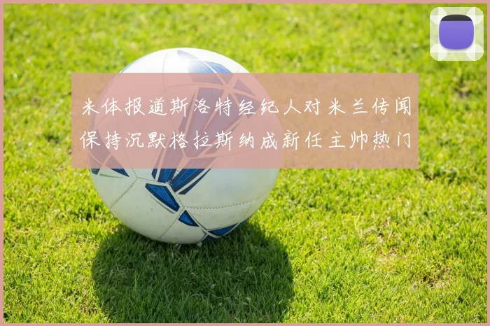 米体报道斯洛特经纪人对米兰传闻保持沉默格拉斯纳成新任主帅热门人选
