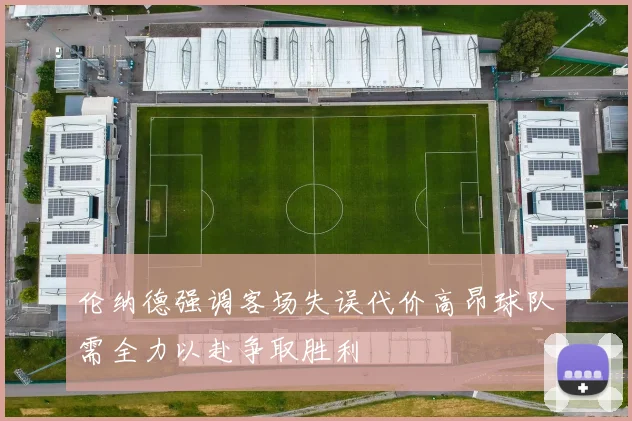 伦纳德强调客场失误代价高昂球队需全力以赴争取胜利