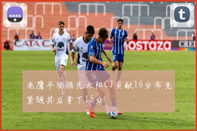 老鹰半场领先太阳CJ贡献16分布克紧随其后拿下15分