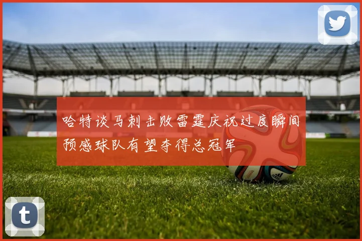 哈特谈马刺击败雷霆庆祝过度瞬间预感球队有望夺得总冠军