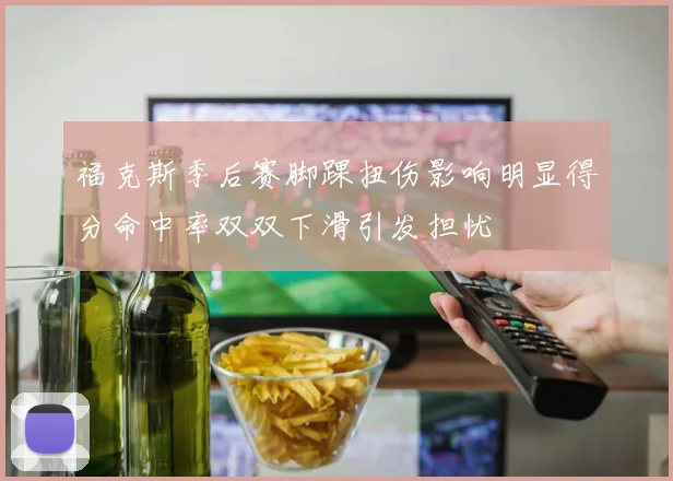 福克斯季后赛脚踝扭伤影响明显得分命中率双双下滑引发担忧