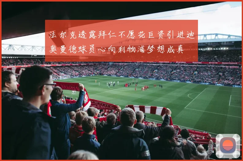 法尔克透露拜仁不愿花巨资引进迪奥曼德球员心向利物浦梦想成真