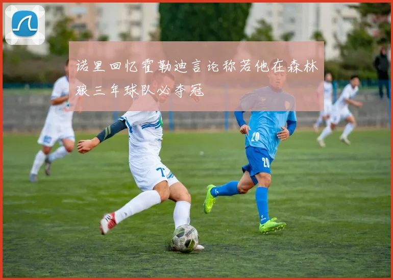 诺里回忆霍勒迪言论称若他在森林狼三年球队必夺冠