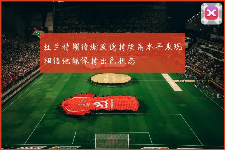 杜兰特期待谢泼德持续高水平表现相信他能保持出色状态