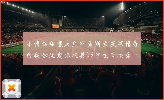 小情侣甜蜜庆生布莱斯女友深情告白我如此爱你祝其19岁生日快乐