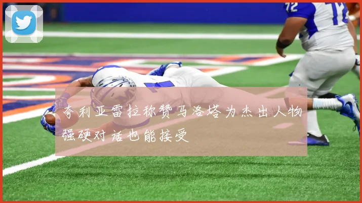 夸利亚雷拉称赞马洛塔为杰出人物强硬对话也能接受