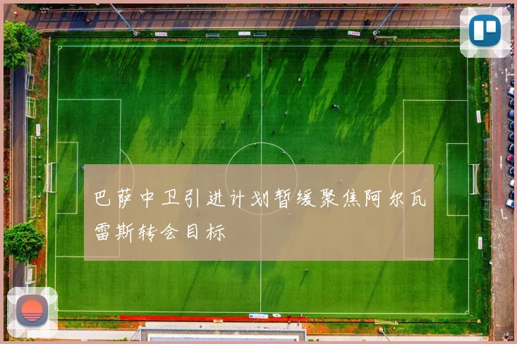 巴萨中卫引进计划暂缓聚焦阿尔瓦雷斯转会目标