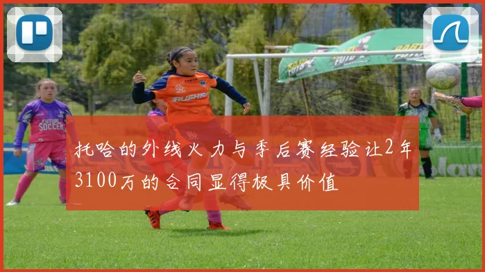 托哈的外线火力与季后赛经验让2年3100万的合同显得极具价值