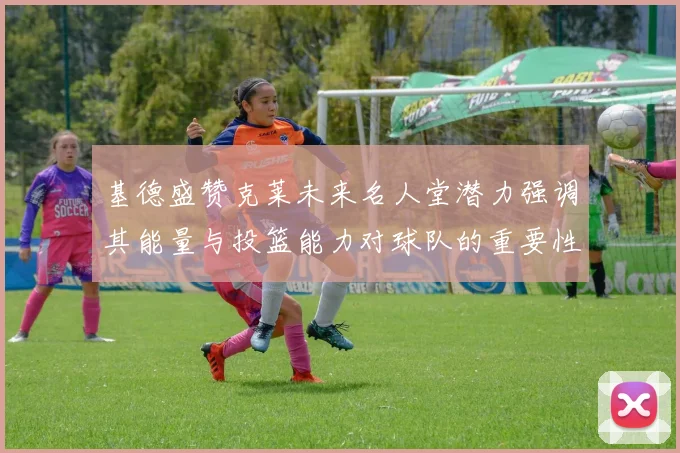 基德盛赞克莱未来名人堂潜力强调其能量与投篮能力对球队的重要性