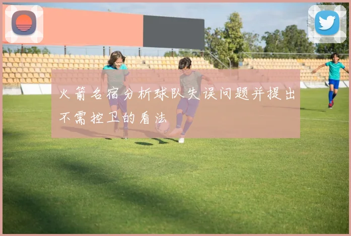 火箭名宿分析球队失误问题并提出不需控卫的看法