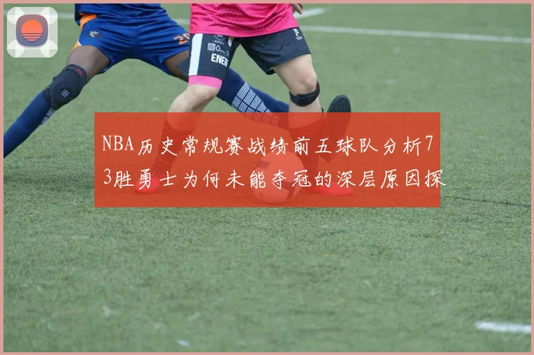 NBA历史常规赛战绩前五球队分析73胜勇士为何未能夺冠的深层原因探讨