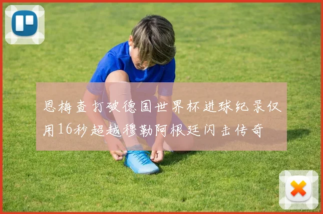 恩梅查打破德国世界杯进球纪录仅用16秒超越穆勒阿根廷闪击传奇