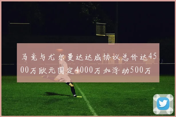 马竞与尤尔曼达达成协议总价达4500万欧元固定4000万加浮动500万