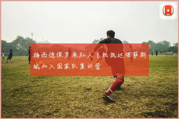 梅西德保罗乘私人飞机抵达堪萨斯城加入国家队集训营