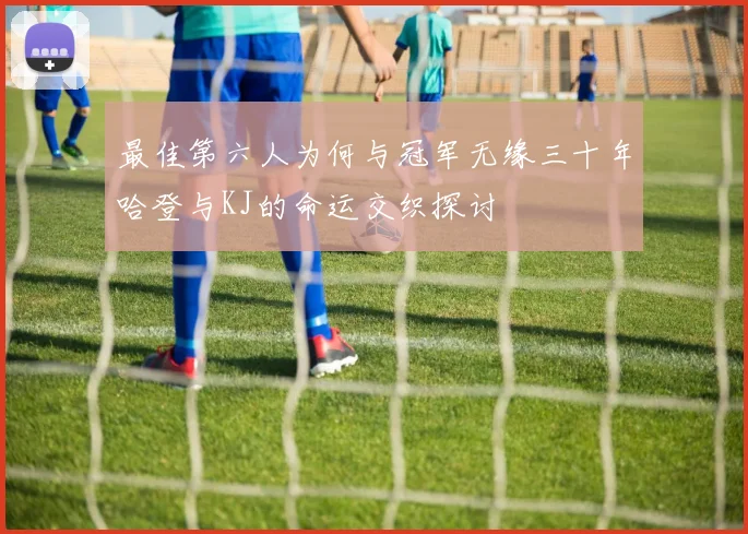最佳第六人为何与冠军无缘三十年哈登与KJ的命运交织探讨