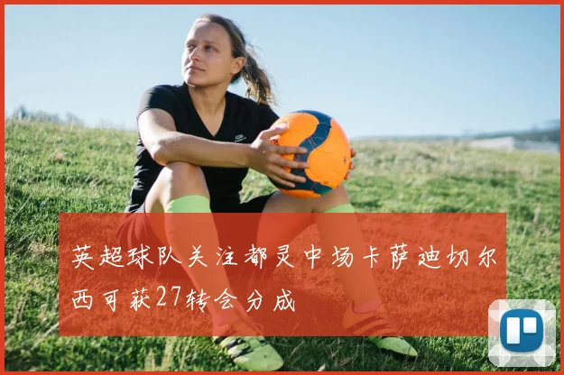 英超球队关注都灵中场卡萨迪切尔西可获27转会分成