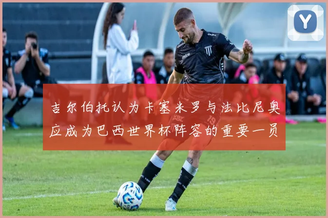 吉尔伯托认为卡塞米罗与法比尼奥应成为巴西世界杯阵容的重要一员