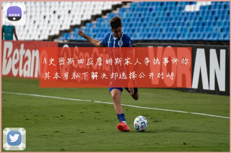 A史密斯回应詹姆斯家人争执事件称其本可私下解决却选择公开对峙