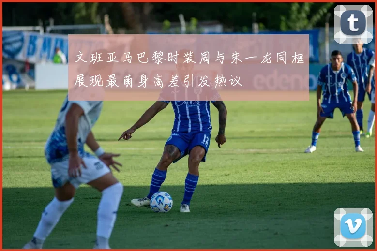 文班亚马巴黎时装周与朱一龙同框展现最萌身高差引发热议